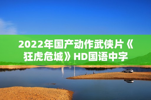 2022年国产动作武侠片《狂虎危城》HD国语中字