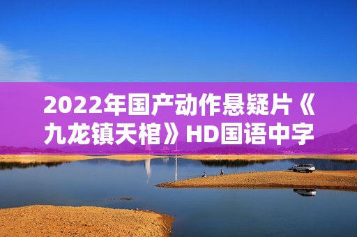 2022年国产动作悬疑片《九龙镇天棺》HD国语中字