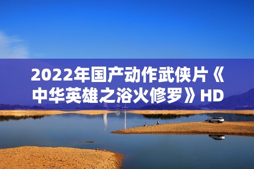 2022年国产动作武侠片《中华英雄之浴火修罗》HD国语中字