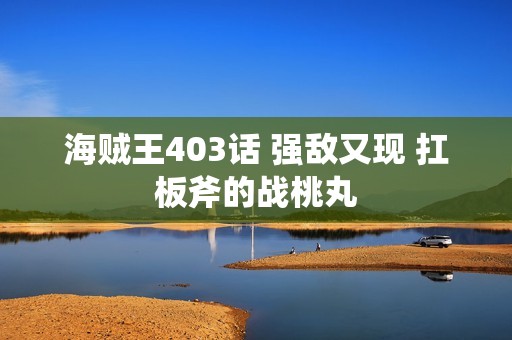 海贼王403话 强敌又现 扛板斧的战桃丸