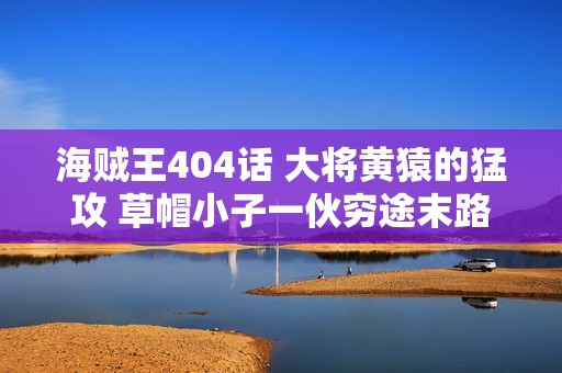 海贼王404话 大将黄猿的猛攻 草帽小子一伙穷途末路