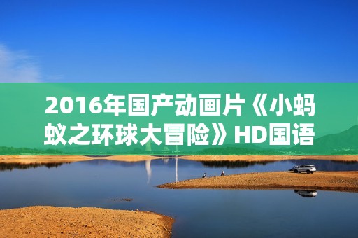2016年国产动画片《小蚂蚁之环球大冒险》HD国语中字
