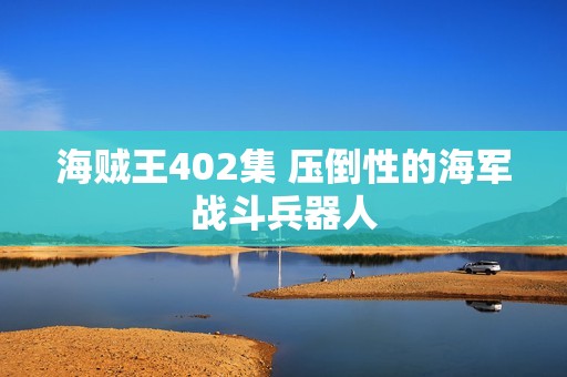 海贼王402集 压倒性的海军战斗兵器人
