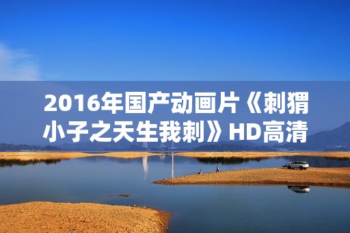 2016年国产动画片《刺猬小子之天生我刺》HD高清国语中字