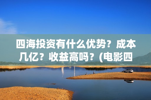 四海投资有什么优势？成本几亿？收益高吗？(电影四海投资)