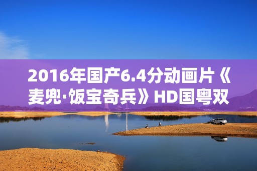 2016年国产6.4分动画片《麦兜·饭宝奇兵》HD国粤双语中字