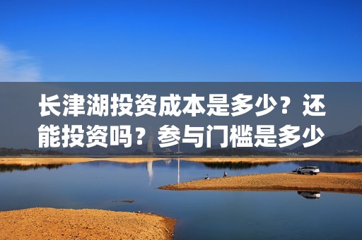 长津湖投资成本是多少？还能投资吗？参与门槛是多少？(长津湖投资金额)