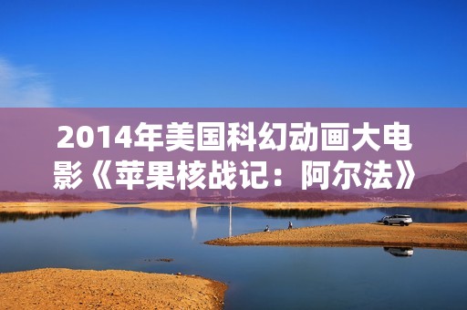 2014年美国科幻动画大电影《苹果核战记：阿尔法》BD中英双字