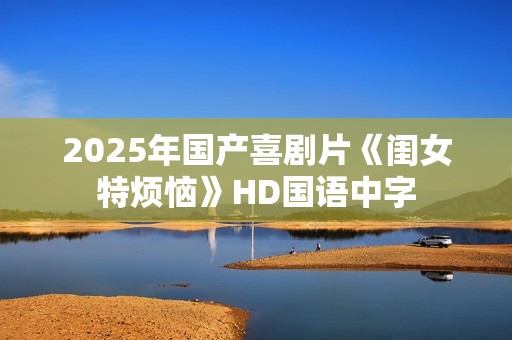 2025年国产喜剧片《闺女特烦恼》HD国语中字
