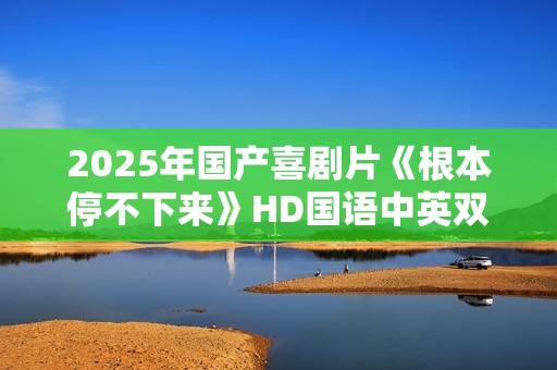 2025年国产喜剧片《根本停不下来》HD国语中英双字