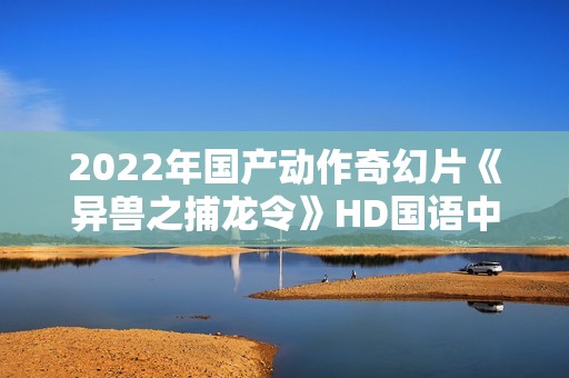 2022年国产动作奇幻片《异兽之捕龙令》HD国语中字