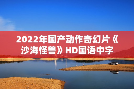 2022年国产动作奇幻片《沙海怪兽》HD国语中字