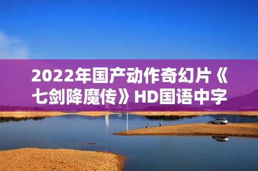 2022年国产动作奇幻片《七剑降魔传》HD国语中字