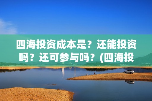 四海投资成本是？还能投资吗？还可参与吗？(四海投资成本是多少)