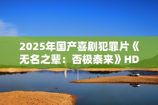 2025年国产喜剧犯罪片《无名之辈：否极泰来》HD国语中英双字