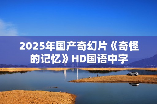 2025年国产奇幻片《奇怪的记忆》HD国语中字
