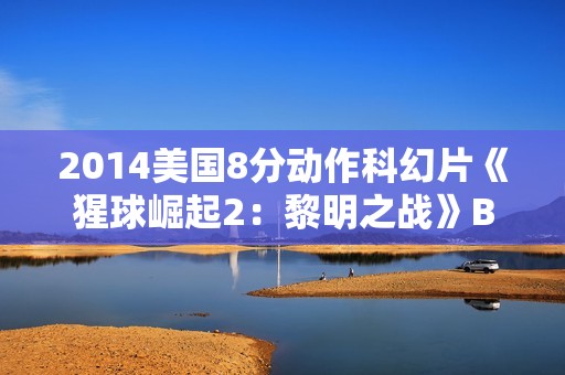 2014美国8分动作科幻片《猩球崛起2：黎明之战》BD国英双语双字