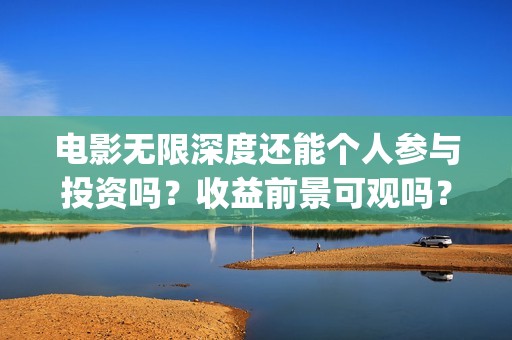 电影无限深度还能个人参与投资吗？收益前景可观吗？成本多少呢？(无限深度电影百度百科)