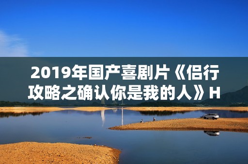 2019年国产喜剧片《侣行攻略之确认你是我的人》HD国语中字
