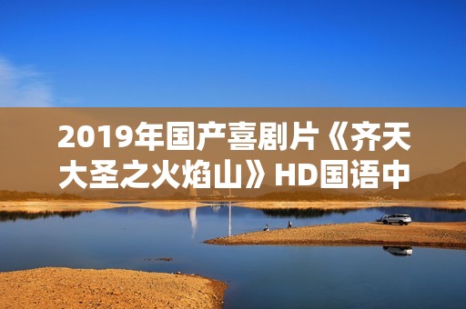 2019年国产喜剧片《齐天大圣之火焰山》HD国语中字