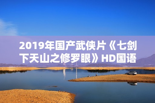 2019年国产武侠片《七剑下天山之修罗眼》HD国语中字