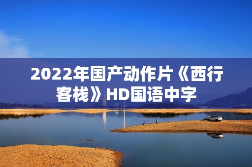 2022年国产动作片《西行客栈》HD国语中字