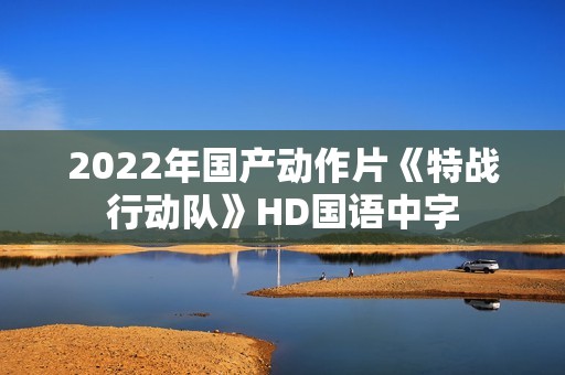 2022年国产动作片《特战行动队》HD国语中字