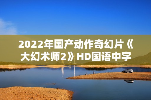 2022年国产动作奇幻片《大幻术师2》HD国语中字