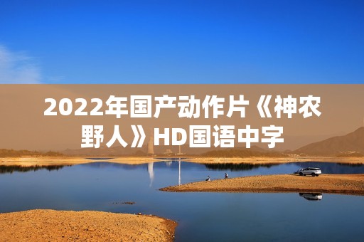 2022年国产动作片《神农野人》HD国语中字