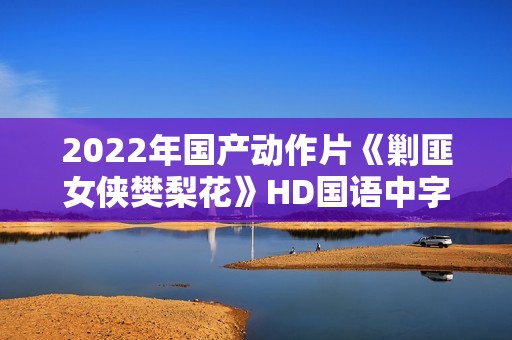 2022年国产动作片《剿匪女侠樊梨花》HD国语中字