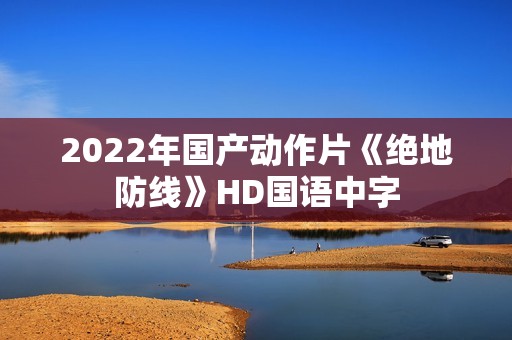 2022年国产动作片《绝地防线》HD国语中字