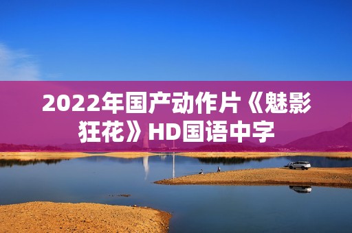 2022年国产动作片《魅影狂花》HD国语中字