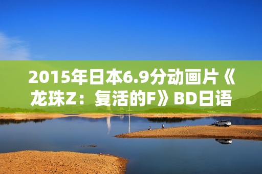 2015年日本6.9分动画片《龙珠Z：复活的F》BD日语中字