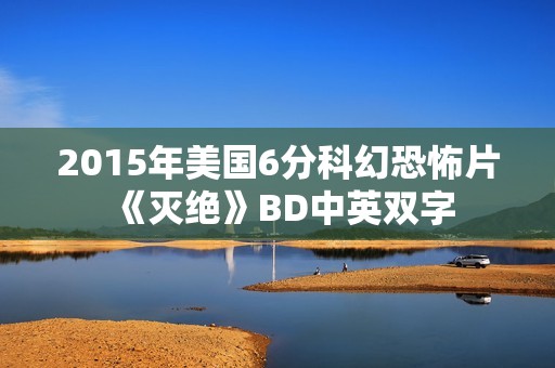 2015年美国6分科幻恐怖片《灭绝》BD中英双字