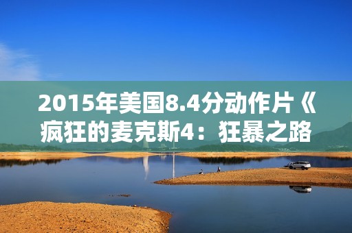 2015年美国8.4分动作片《疯狂的麦克斯4：狂暴之路》BD中英双字