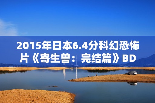 2015年日本6.4分科幻恐怖片《寄生兽：完结篇》BD日语中字
