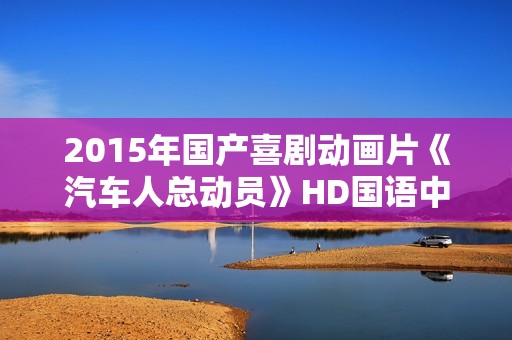 2015年国产喜剧动画片《汽车人总动员》HD国语中字