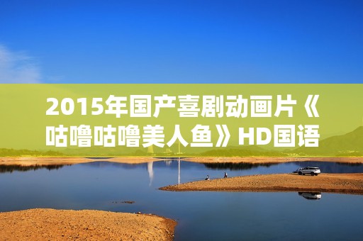2015年国产喜剧动画片《咕噜咕噜美人鱼》HD国语中字