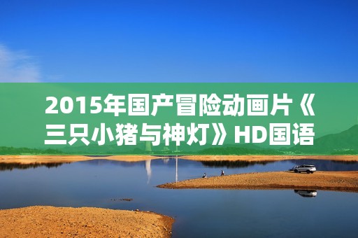 2015年国产冒险动画片《三只小猪与神灯》HD国语中字