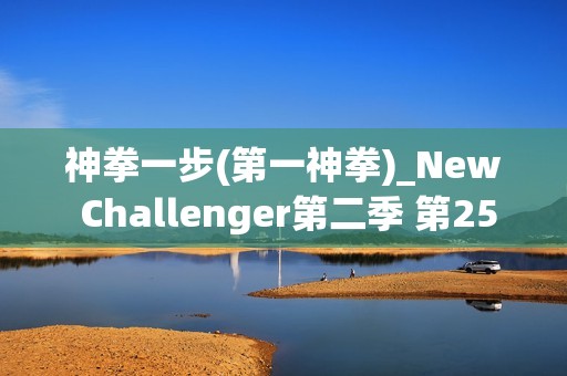 神拳一步(第一神拳)_New Challenger第二季 第25话 神拳一步(第一神拳)_New Challenger第二季 第25话