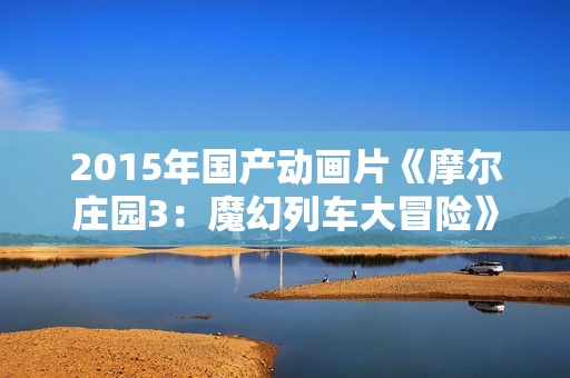 2015年国产动画片《摩尔庄园3:魔幻列车大冒险》HD国语中字 2015年国产动画片《摩尔庄园3:魔幻列车大冒险》HD国语中字