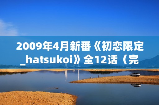 2009年4月新番《初恋限定_hatsukoi》全12话（完结）