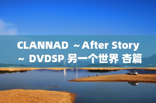 CLANNAD ～After Story～ DVDSP 另一个世界 杏篇