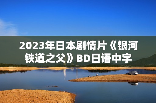2023年日本剧情片《银河铁道之父》BD日语中字