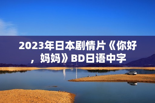 2023年日本剧情片《你好,妈妈》BD日语中字 2023年日本剧情片《你好,妈妈》BD日语中字