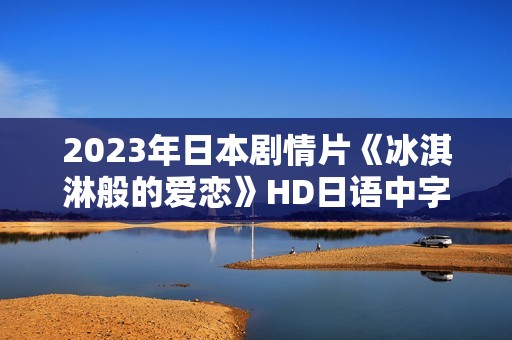 2023年日本剧情片《冰淇淋般的爱恋》HD日语中字 2023年日本剧情片《冰淇淋般的爱恋》HD日语中字