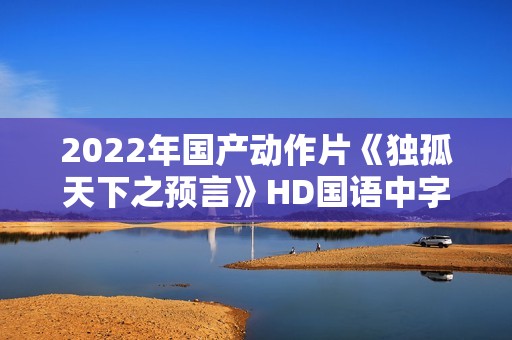 2022年国产动作片《独孤天下之预言》HD国语中字
