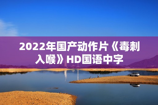 2022年国产动作片《毒刺入喉》HD国语中字