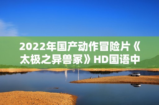 2022年国产动作冒险片《太极之异兽冢》HD国语中字 2022年国产动作冒险片《太极之异兽冢》HD国语中字