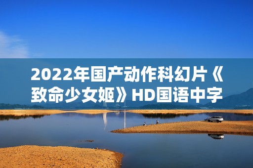 2022年国产动作科幻片《致命少女姬》HD国语中字 2022年国产动作科幻片《致命少女姬》HD国语中字